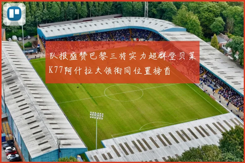 队报盛赞巴黎三将实力超群登贝莱K77阿什拉夫领衔同位置榜首