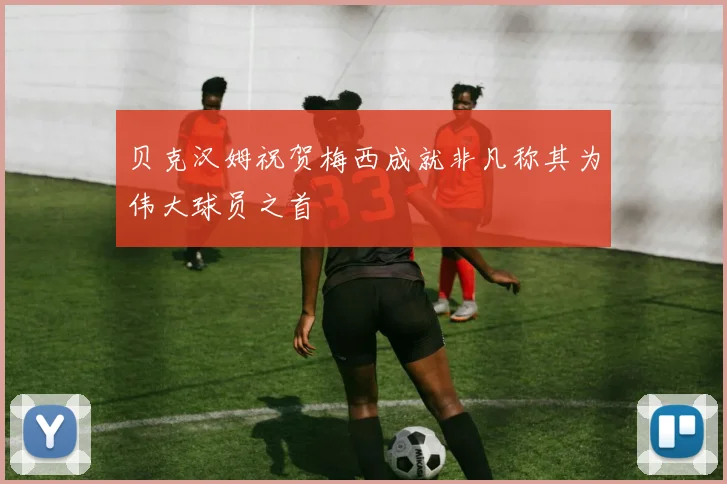 贝克汉姆祝贺梅西成就非凡称其为伟大球员之首
