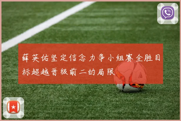 薛英佑坚定信念力争小组赛全胜目标超越晋级前二的局限