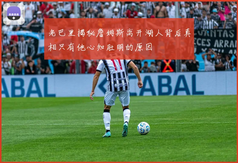 老巴里揭秘詹姆斯离开湖人背后真相只有他心知肚明的原因