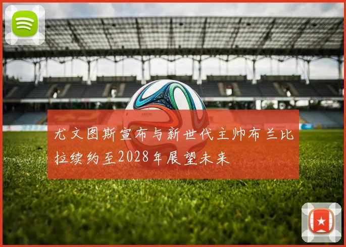 尤文图斯宣布与新世代主帅布兰比拉续约至2028年展望未来