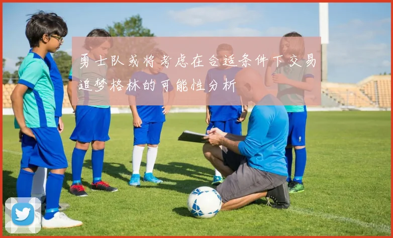 勇士队或将考虑在合适条件下交易追梦格林的可能性分析