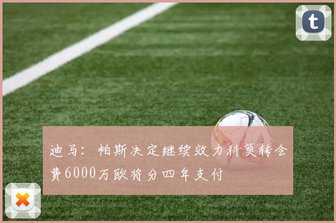 迪马：帕斯决定继续效力科莫转会费6000万欧将分四年支付