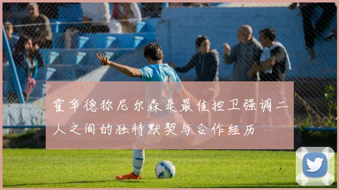 霍华德称尼尔森是最佳控卫强调二人之间的独特默契与合作经历