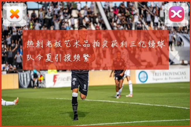 热刺老板艺术品拍卖获利三亿镑球队今夏引援频繁