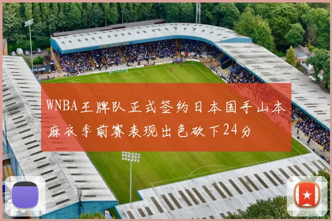 WNBA王牌队正式签约日本国手山本麻衣季前赛表现出色砍下24分
