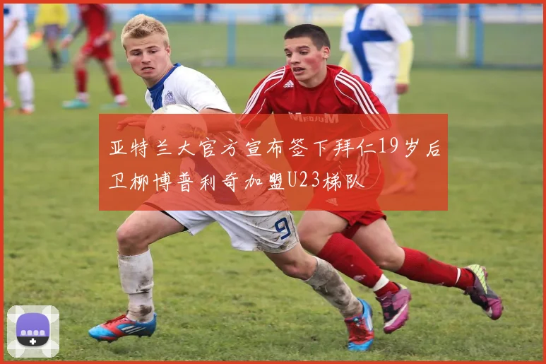 亚特兰大官方宣布签下拜仁19岁后卫柳博普利奇加盟U23梯队