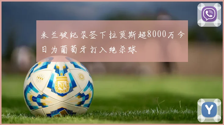米兰破纪录签下拉莫斯超8000万今日为葡萄牙打入绝杀球