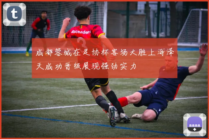 成都蓉城在足协杯客场大胜上海泽天成功晋级展现强劲实力
