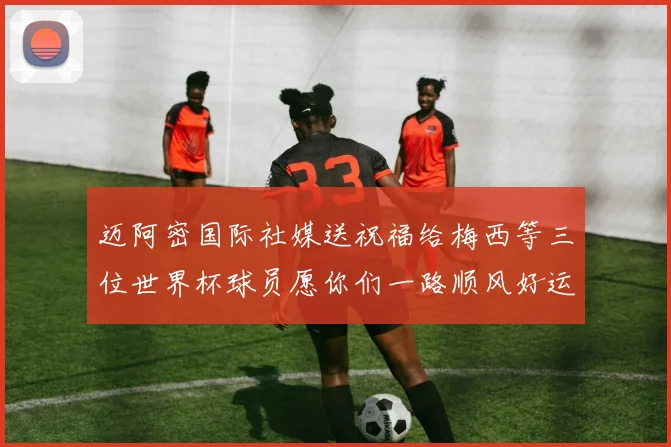 迈阿密国际社媒送祝福给梅西等三位世界杯球员愿你们一路顺风好运常伴