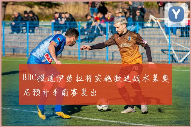 BBC报道伊劳拉将实施激进战术莱奥尼预计季前赛复出
