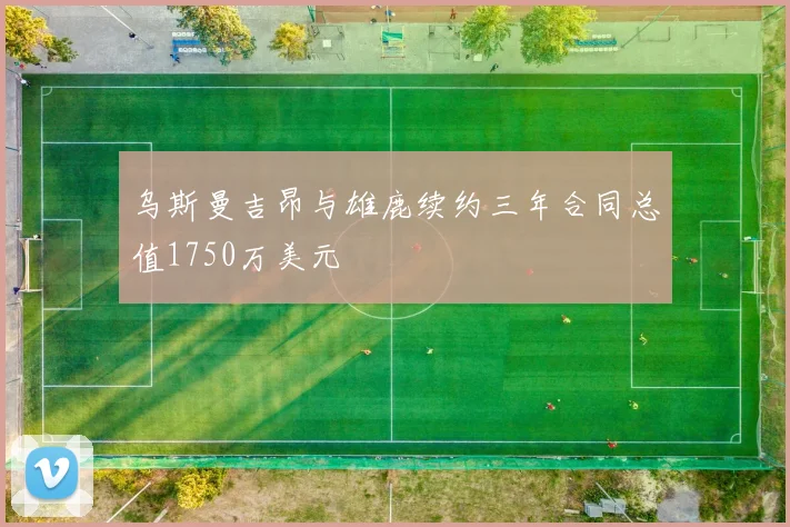 乌斯曼吉昂与雄鹿续约三年合同总值1750万美元