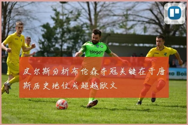皮尔斯分析布伦森夺冠关键在于唐斯历史地位或超越欧文