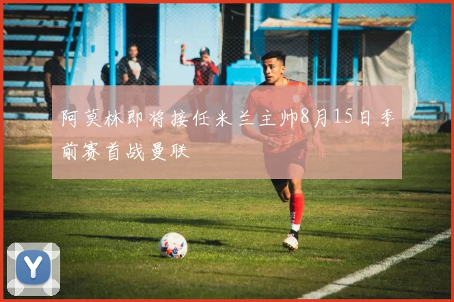 阿莫林即将接任米兰主帅8月15日季前赛首战曼联