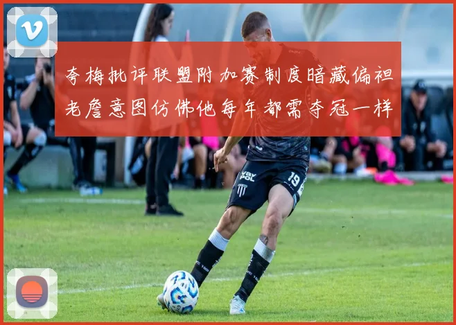 夸梅批评联盟附加赛制度暗藏偏袒老詹意图仿佛他每年都需夺冠一样