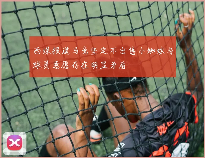 西媒报道马竞坚定不出售小蜘蛛与球员意愿存在明显矛盾